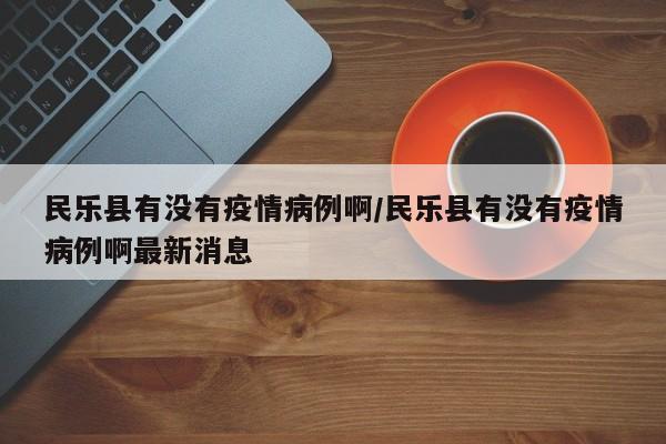 民乐县有没有疫情病例啊/民乐县有没有疫情病例啊最新消息