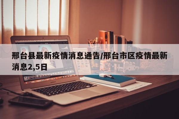邢台县最新疫情消息通告/邢台市区疫情最新消息2,5日