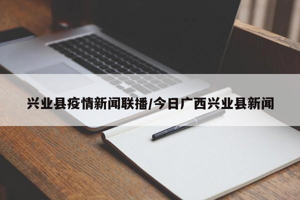 兴业县疫情新闻联播/今日广西兴业县新闻