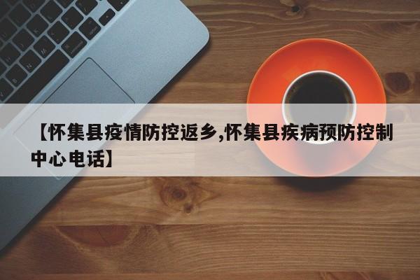 【怀集县疫情防控返乡,怀集县疾病预防控制中心电话】