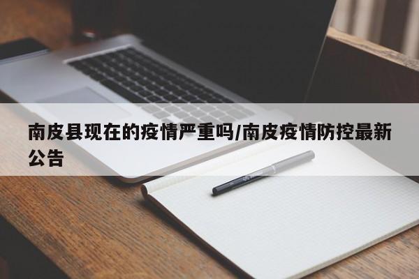 南皮县现在的疫情严重吗/南皮疫情防控最新公告
