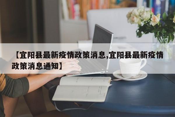 【宜阳县最新疫情政策消息,宜阳县最新疫情政策消息通知】