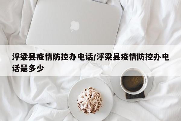 浮梁县疫情防控办电话/浮梁县疫情防控办电话是多少