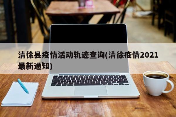 清徐县疫情活动轨迹查询(清徐疫情2021最新通知)