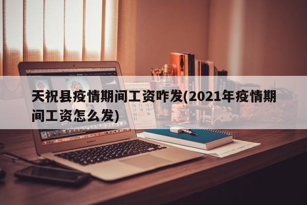 天祝县疫情期间工资咋发(2021年疫情期间工资怎么发)