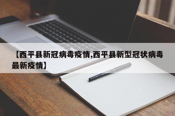 【西平县新冠病毒疫情,西平县新型冠状病毒最新疫情】