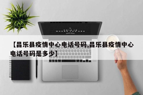 【昌乐县疫情中心电话号码,昌乐县疫情中心电话号码是多少】