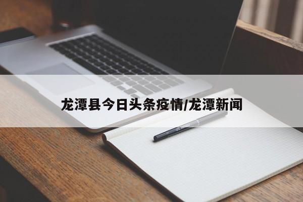 龙潭县今日头条疫情/龙潭新闻