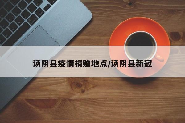 汤阴县疫情捐赠地点/汤阴县新冠