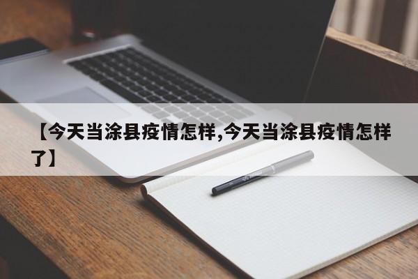 【今天当涂县疫情怎样,今天当涂县疫情怎样了】