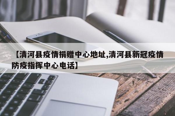 【清河县疫情捐赠中心地址,清河县新冠疫情防疫指挥中心电话】