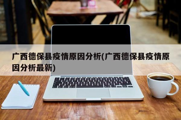 广西德保县疫情原因分析(广西德保县疫情原因分析最新)