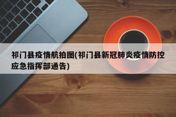 祁门县疫情航拍图(祁门县新冠肺炎疫情防控应急指挥部通告)