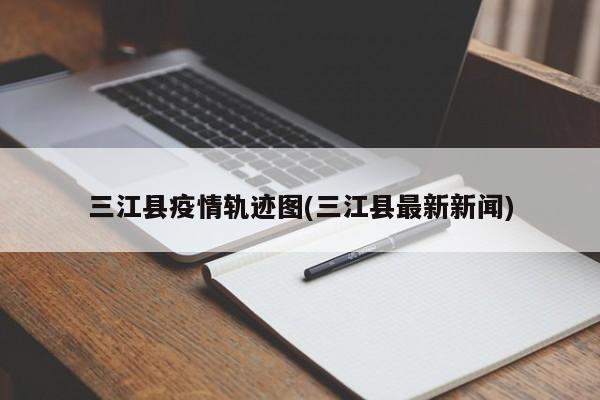 三江县疫情轨迹图(三江县最新新闻)