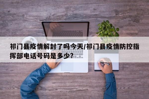祁门县疫情解封了吗今天/祁门县疫情防控指挥部电话号码是多少?