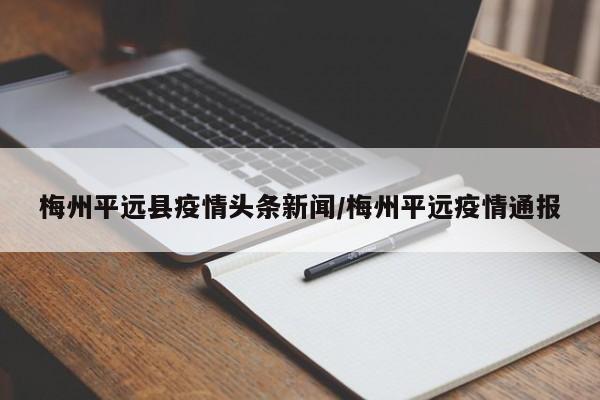 梅州平远县疫情头条新闻/梅州平远疫情通报