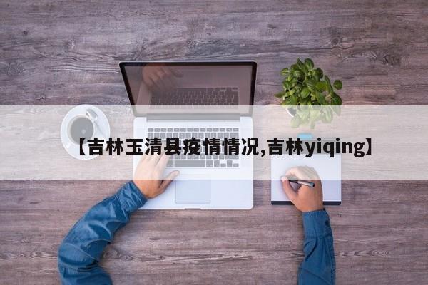 【吉林玉清县疫情情况,吉林yiqing】