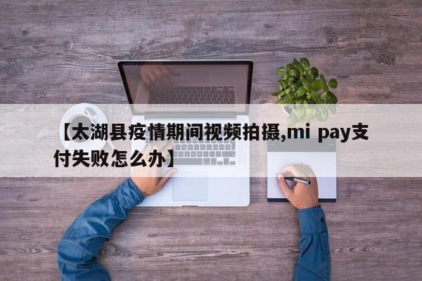 【太湖县疫情期间视频拍摄,mi pay支付失败怎么办】