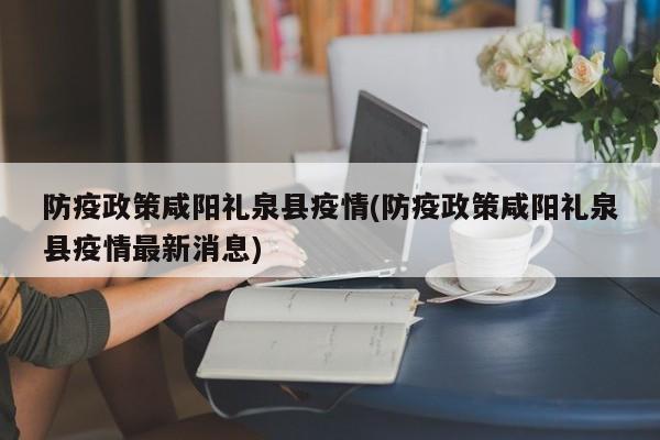 防疫政策咸阳礼泉县疫情(防疫政策咸阳礼泉县疫情最新消息)