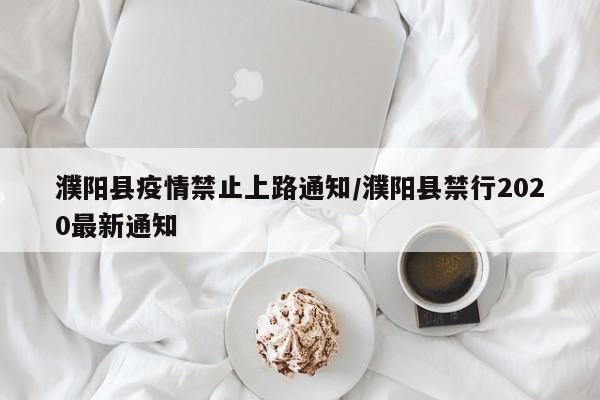 濮阳县疫情禁止上路通知/濮阳县禁行2020最新通知