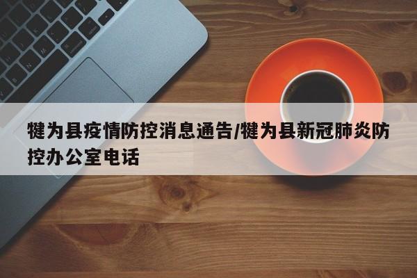 犍为县疫情防控消息通告/犍为县新冠肺炎防控办公室电话