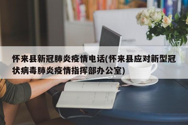 怀来县新冠肺炎疫情电话(怀来县应对新型冠状病毒肺炎疫情指挥部办公室)