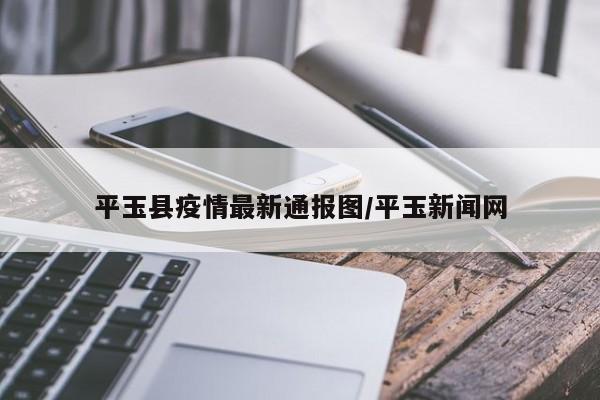 平玉县疫情最新通报图/平玉新闻网