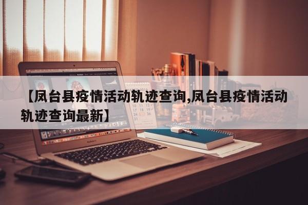 【凤台县疫情活动轨迹查询,凤台县疫情活动轨迹查询最新】