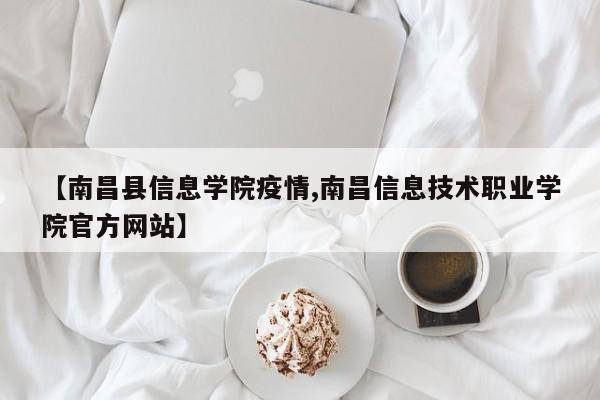 【南昌县信息学院疫情,南昌信息技术职业学院官方网站】