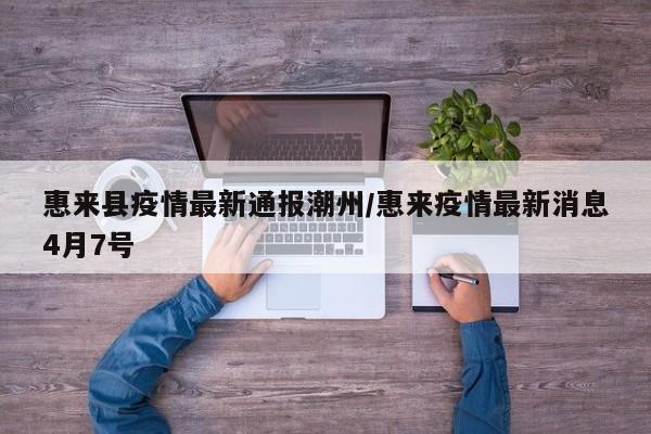 惠来县疫情最新通报潮州/惠来疫情最新消息4月7号