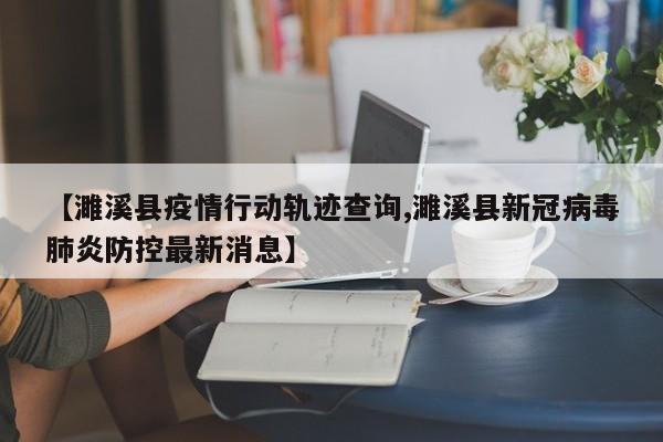 【濉溪县疫情行动轨迹查询,濉溪县新冠病毒肺炎防控最新消息】