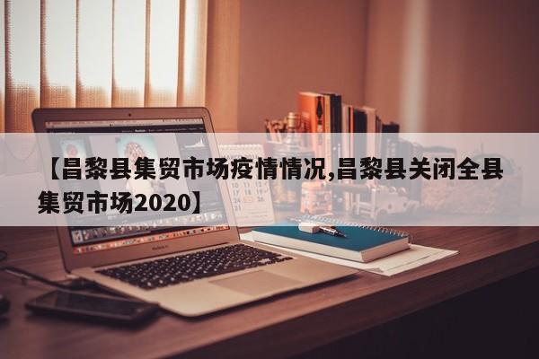 【昌黎县集贸市场疫情情况,昌黎县关闭全县集贸市场2020】