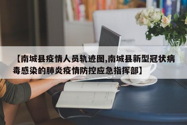 【南城县疫情人员轨迹图,南城县新型冠状病毒感染的肺炎疫情防控应急指挥部】