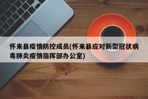 怀来县疫情防控成员(怀来县应对新型冠状病毒肺炎疫情指挥部办公室)