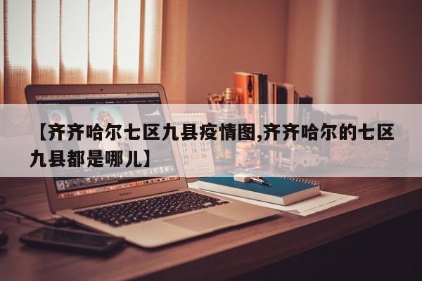 【齐齐哈尔七区九县疫情图,齐齐哈尔的七区九县都是哪儿】