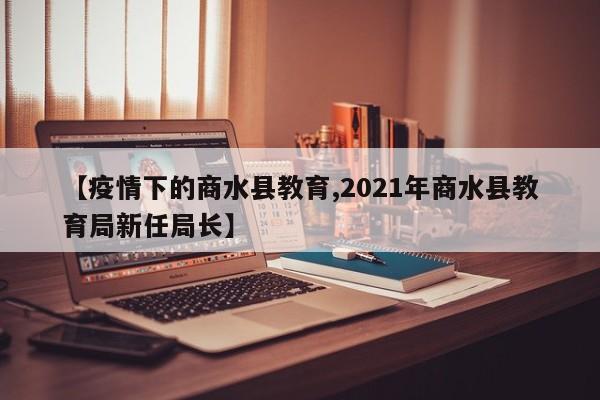 【疫情下的商水县教育,2021年商水县教育局新任局长】