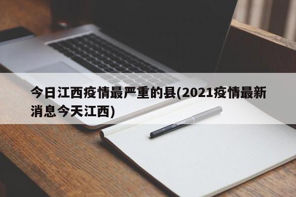 今日江西疫情最严重的县(2021疫情最新消息今天江西)
