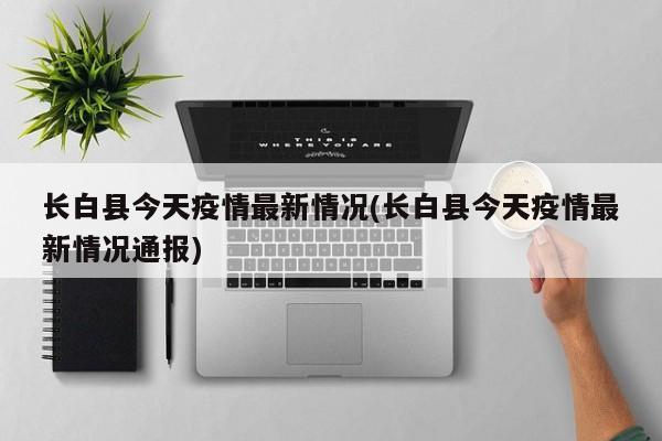 长白县今天疫情最新情况(长白县今天疫情最新情况通报)