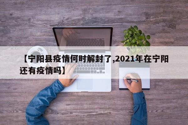 【宁阳县疫情何时解封了,2021年在宁阳还有疫情吗】