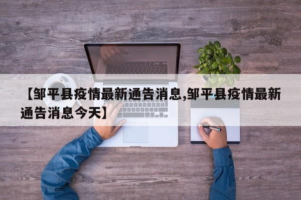 【邹平县疫情最新通告消息,邹平县疫情最新通告消息今天】