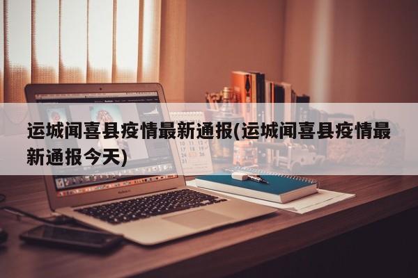 运城闻喜县疫情最新通报(运城闻喜县疫情最新通报今天)