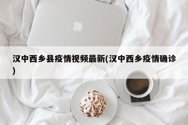 汉中西乡县疫情视频最新(汉中西乡疫情确诊)