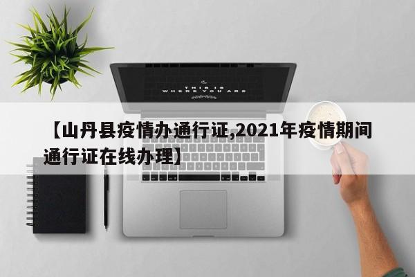 【山丹县疫情办通行证,2021年疫情期间通行证在线办理】