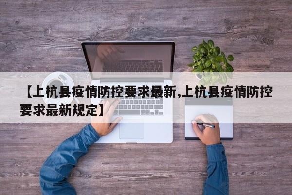 【上杭县疫情防控要求最新,上杭县疫情防控要求最新规定】