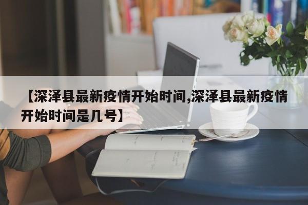 【深泽县最新疫情开始时间,深泽县最新疫情开始时间是几号】