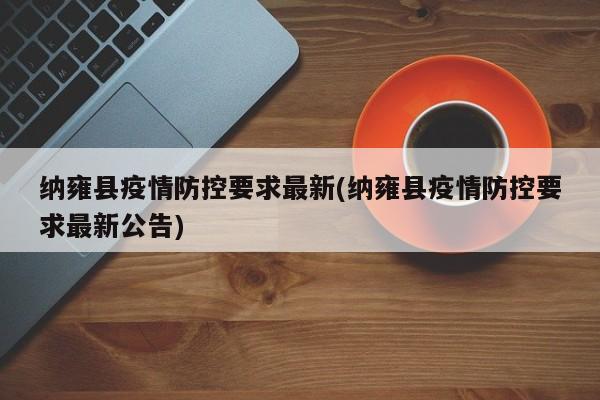 纳雍县疫情防控要求最新(纳雍县疫情防控要求最新公告)