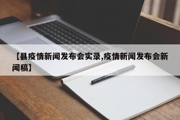 【县疫情新闻发布会实录,疫情新闻发布会新闻稿】