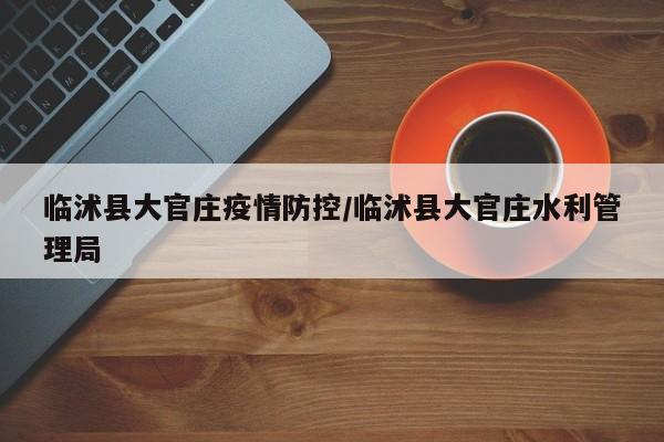 临沭县大官庄疫情防控/临沭县大官庄水利管理局