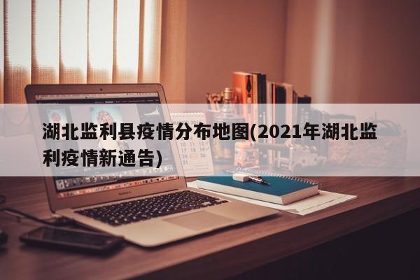 湖北监利县疫情分布地图(2021年湖北监利疫情新通告)