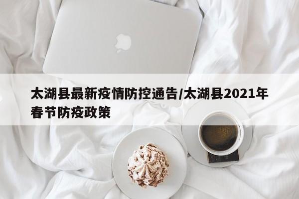太湖县最新疫情防控通告/太湖县2021年春节防疫政策